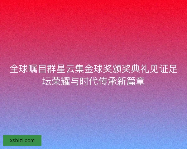 全球瞩目群星云集金球奖颁奖典礼见证足坛荣耀与时代传承新篇章
