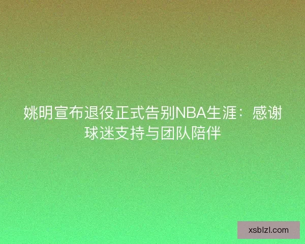 姚明宣布退役正式告别NBA生涯：感谢球迷支持与团队陪伴