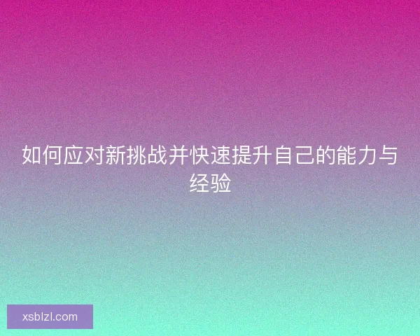 如何应对新挑战并快速提升自己的能力与经验