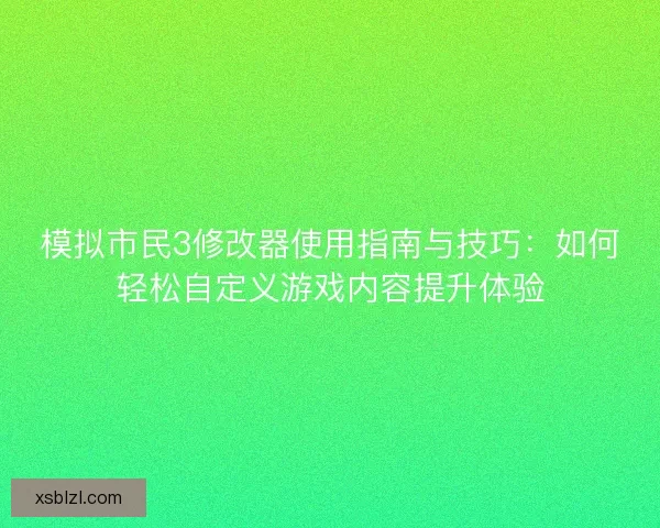 模拟市民3修改器使用指南与技巧：如何轻松自定义游戏内容提升体验