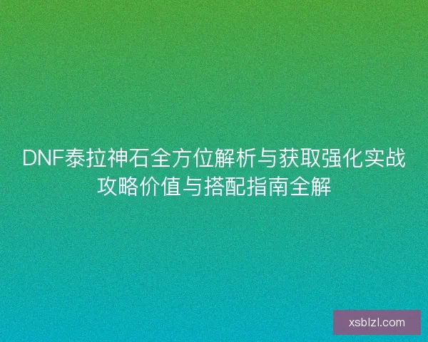 DNF泰拉神石全方位解析与获取强化实战攻略价值与搭配指南全解 DNF泰拉神石全方位解析与获取强化实战攻略价值与搭配指南全解