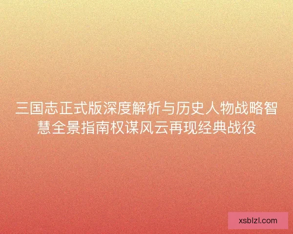 三国志正式版深度解析与历史人物战略智慧全景指南权谋风云再现经典战役
