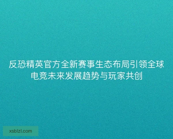 反恐精英官方全新赛事生态布局引领全球电竞未来发展趋势与玩家共创