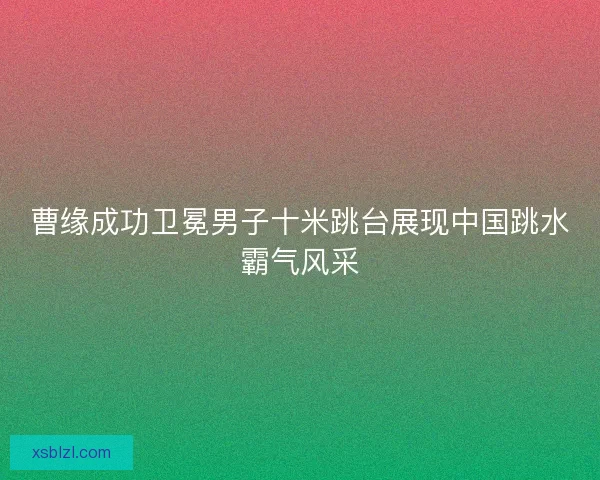 曹缘成功卫冕男子十米跳台展现中国跳水霸气风采 曹缘成功卫冕男子十米跳台展现中国跳水霸气风采