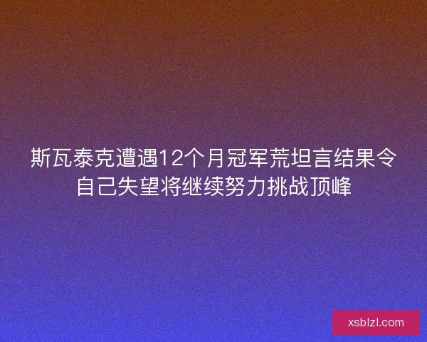 斯瓦泰克遭遇12个月冠军荒坦言结果令自己失望将继续努力挑战顶峰 斯瓦泰克遭遇12个月冠军荒坦言结果令自己失望将继续努力挑战顶峰