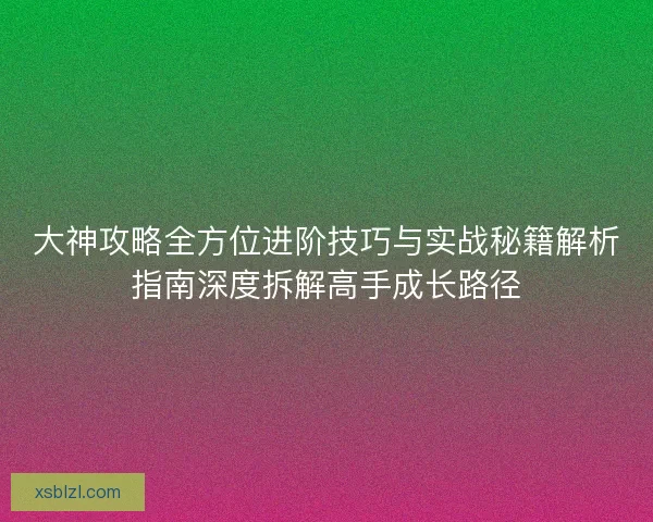 大神攻略全方位进阶技巧与实战秘籍解析指南深度拆解高手成长路径 大神攻略全方位进阶技巧与实战秘籍解析指南深度拆解高手成长路径