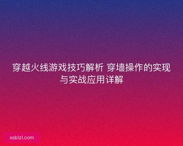 穿越火线游戏技巧解析 穿墙操作的实现与实战应用详解