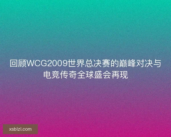 回顾WCG2009世界总决赛的巅峰对决与电竞传奇全球盛会再现