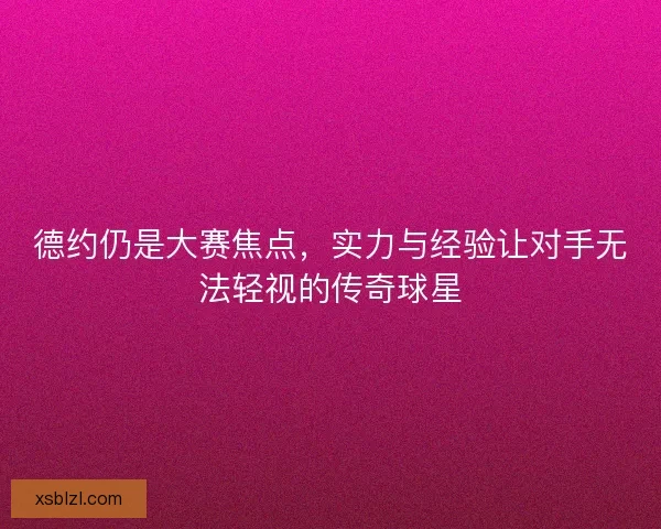 德约仍是大赛焦点，实力与经验让对手无法轻视的传奇球星