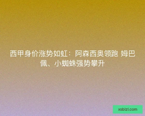 西甲身价涨势如虹：阿森西奥领跑 姆巴佩、小蜘蛛强势攀升