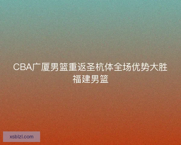 CBA广厦男篮重返圣杭体全场优势大胜福建男篮