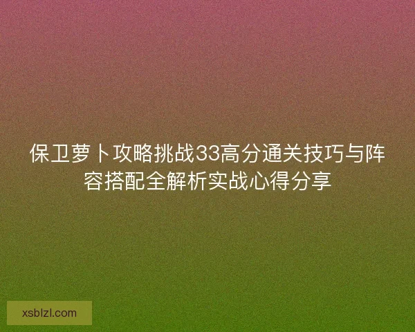 保卫萝卜攻略挑战33高分通关技巧与阵容搭配全解析实战心得分享