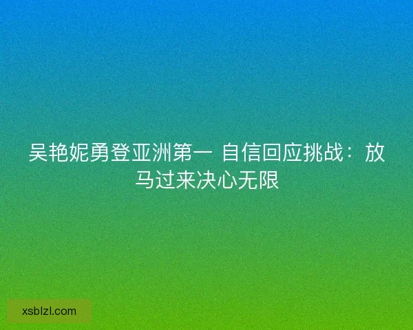 吴艳妮勇登亚洲第一 自信回应挑战：放马过来决心无限