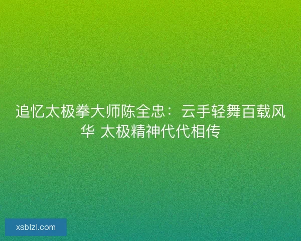 追忆太极拳大师陈全忠：云手轻舞百载风华 太极精神代代相传