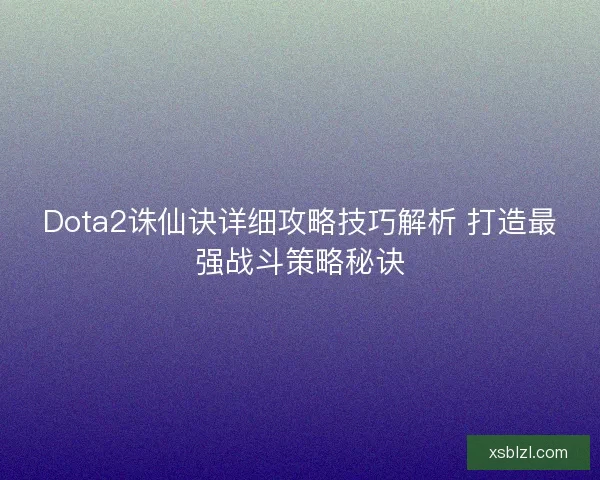 Dota2诛仙诀详细攻略技巧解析 打造最强战斗策略秘诀