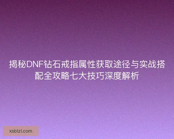 揭秘DNF钻石戒指属性获取途径与实战搭配全攻略七大技巧深度解析