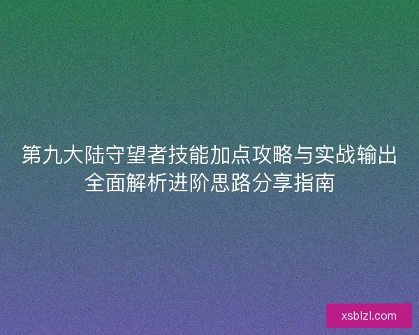 第九大陆守望者技能加点攻略与实战输出全面解析进阶思路分享指南 第九大陆守望者技能加点攻略与实战输出全面解析进阶思路分享指南