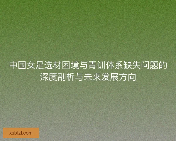 中国女足选材困境与青训体系缺失问题的深度剖析与未来发展方向 中国女足选材困境与青训体系缺失问题的深度剖析与未来发展方向