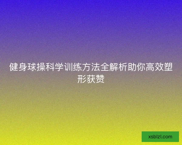 健身球操科学训练方法全解析助你高效塑形获赞 健身球操科学训练方法全解析助你高效塑形获赞