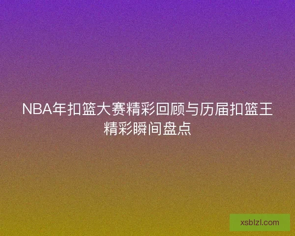 NBA年扣篮大赛精彩回顾与历届扣篮王精彩瞬间盘点 NBA年扣篮大赛精彩回顾与历届扣篮王精彩瞬间盘点