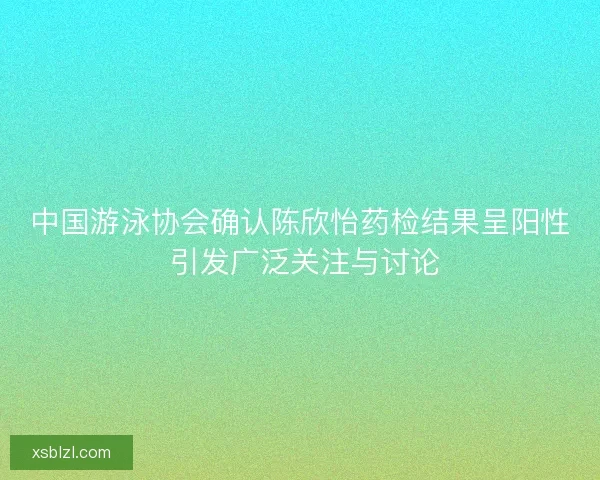 中国游泳协会确认陈欣怡药检结果呈阳性 引发广泛关注与讨论