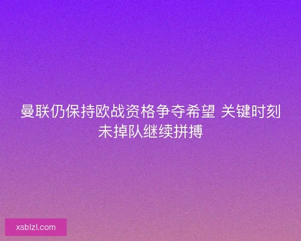 曼联仍保持欧战资格争夺希望 关键时刻未掉队继续拼搏 曼联仍保持欧战资格争夺希望 关键时刻未掉队继续拼搏