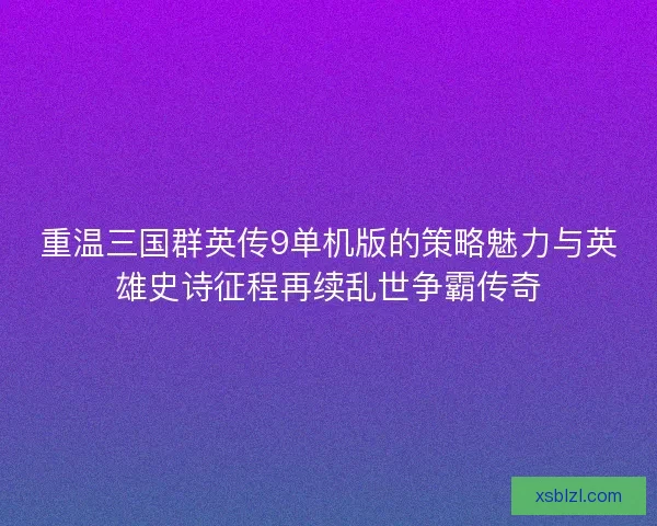 重温三国群英传9单机版的策略魅力与英雄史诗征程再续乱世争霸传奇 重温三国群英传9单机版的策略魅力与英雄史诗征程再续乱世争霸传奇