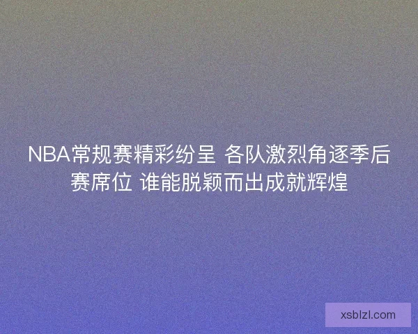 NBA常规赛精彩纷呈 各队激烈角逐季后赛席位 谁能脱颖而出成就辉煌 NBA常规赛精彩纷呈 各队激烈角逐季后赛席位 谁能脱颖而出成就辉煌