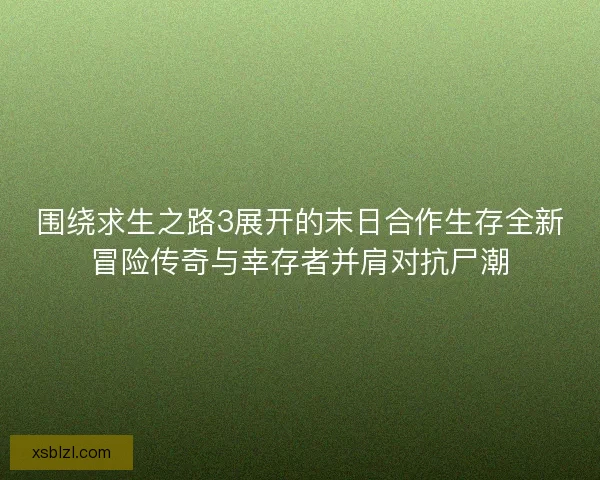 围绕求生之路3展开的末日合作生存全新冒险传奇与幸存者并肩对抗尸潮 围绕求生之路3展开的末日合作生存全新冒险传奇与幸存者并肩对抗尸潮