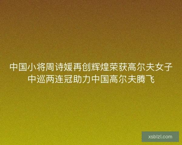 中国小将周诗媛再创辉煌荣获高尔夫女子中巡两连冠助力中国高尔夫腾飞 中国小将周诗媛再创辉煌荣获高尔夫女子中巡两连冠助力中国高尔夫腾飞