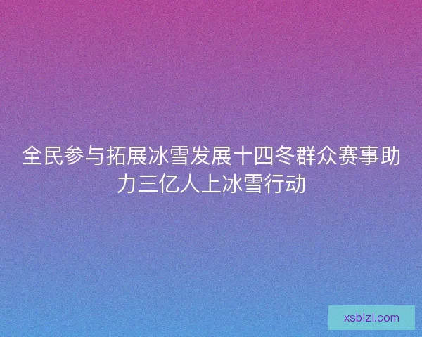 全民参与拓展冰雪发展十四冬群众赛事助力三亿人上冰雪行动