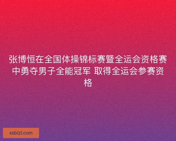 张博恒在全国体操锦标赛暨全运会资格赛中勇夺男子全能冠军 取得全运会参赛资格 张博恒在全国体操锦标赛暨全运会资格赛中勇夺男子全能冠军 取得全运会参赛资格