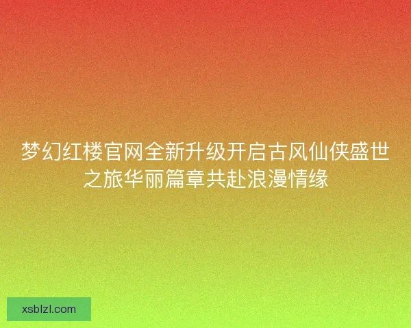 梦幻红楼官网全新升级开启古风仙侠盛世之旅华丽篇章共赴浪漫情缘 梦幻红楼官网全新升级开启古风仙侠盛世之旅华丽篇章共赴浪漫情缘