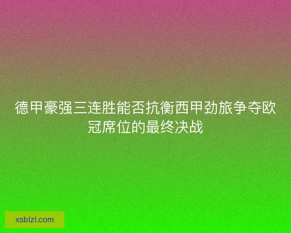 德甲豪强三连胜能否抗衡西甲劲旅争夺欧冠席位的最终决战 德甲豪强三连胜能否抗衡西甲劲旅争夺欧冠席位的最终决战