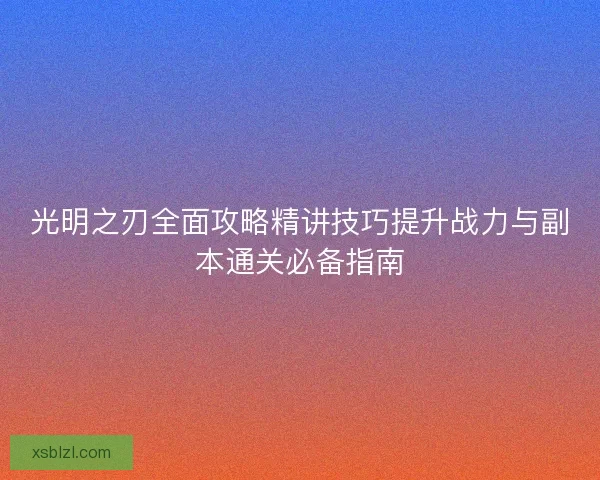 光明之刃全面攻略精讲技巧提升战力与副本通关必备指南